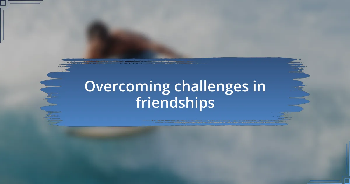 Overcoming challenges in friendships