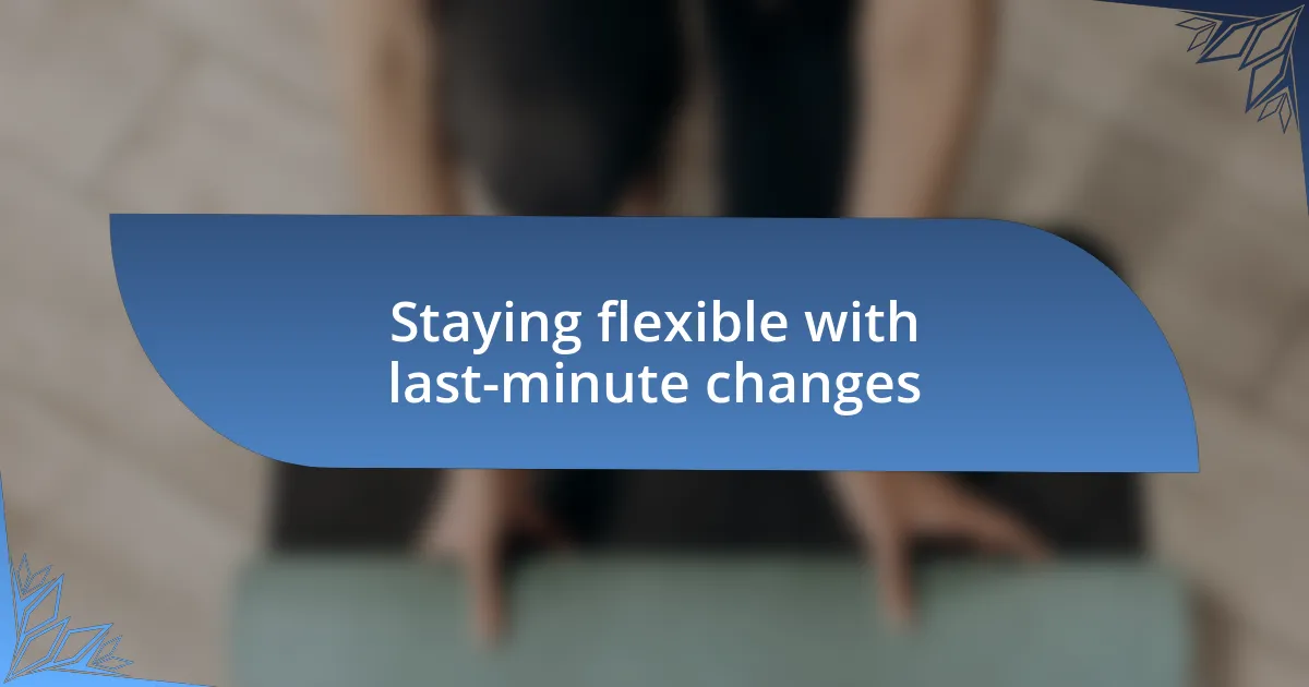 Staying flexible with last-minute changes